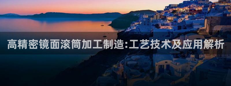 彩神大发黑平台：高精密镜面滚筒加工制造:工艺技术及应用解析