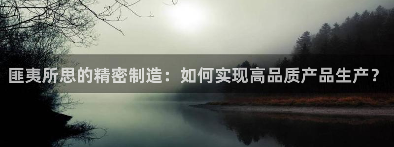 彩神8官网下：匪夷所思的精密制造：如何实现高品质产品生产？