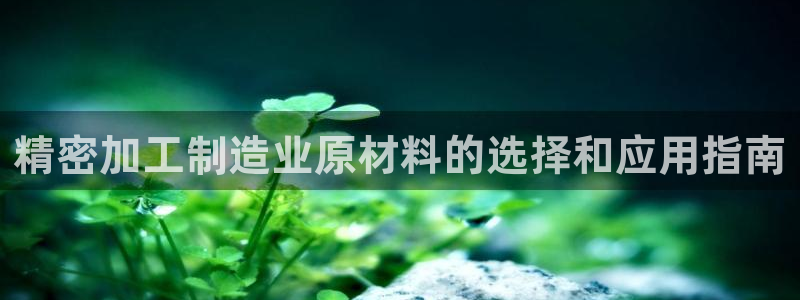 彩神v8有多久了?靠谱吗：精密加工制造业原材料的选择和应用指南
