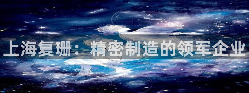 下载彩神乐发V：上海复珊：精密制造的领军企业