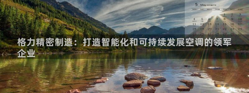 彩神大发黑平台：格力精密制造：打造智能化和可持续发展空调的领军
企业