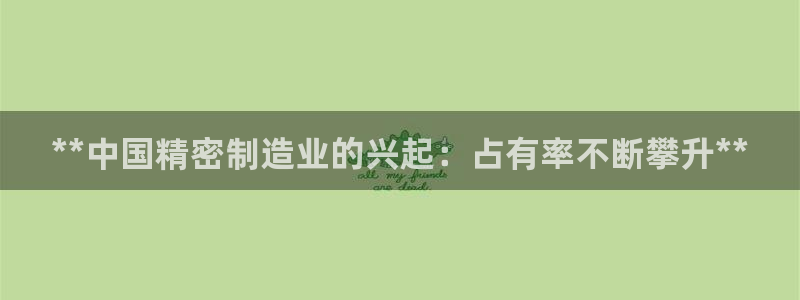 彩神Vll购彩大厅：**中国精密制造业的兴起：占有率不断攀升**